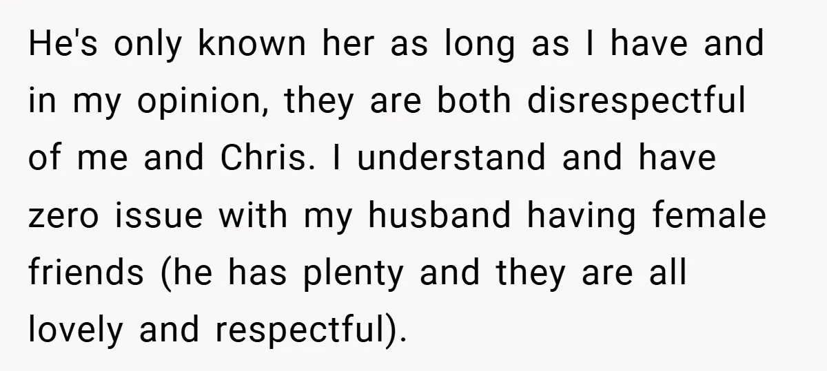 He's only known her as long as I have and in my opinion, they are both disrespectful of me and Chris. I understand and have zero issue with my husband...