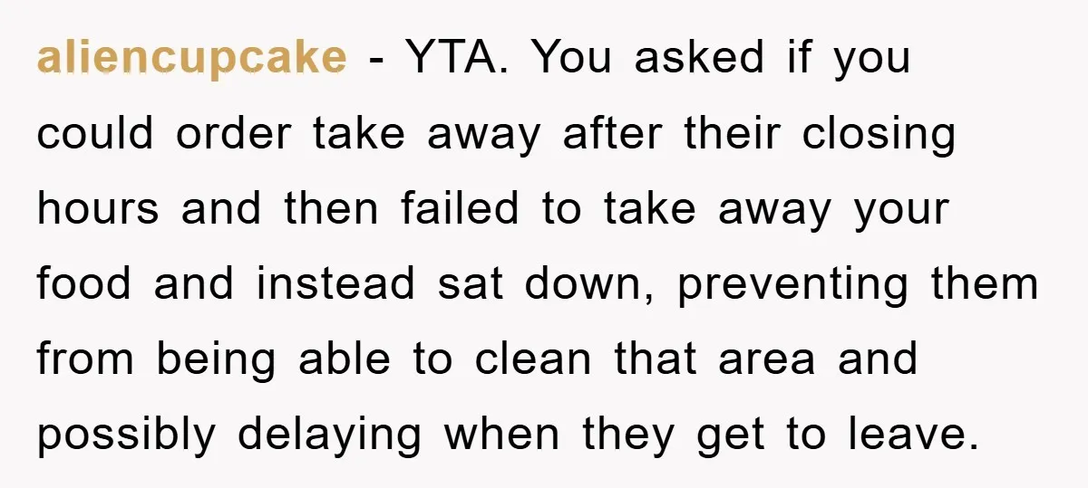 aliencupcake − YTA. You asked if you could order take away after their closing hours and then failed to take away your food and instead sat down, preventing them from...