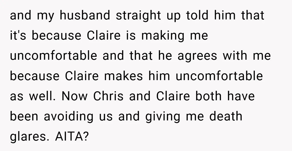 and my husband straight up told him that it's because Claire is making me uncomfortable and that he agrees with me because Claire makes him uncomfortable as well. Now Chris...