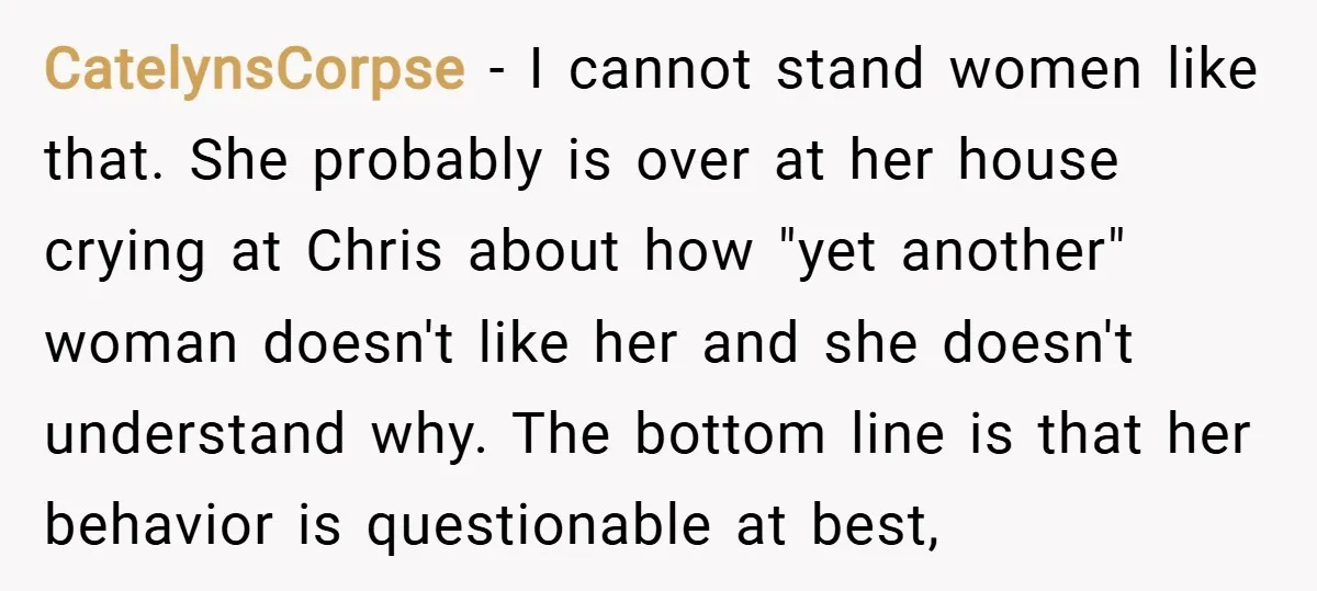 CatelynsCorpse − I cannot stand women like that. She probably is over at her house crying at Chris about how "yet another" woman doesn't like her and she doesn't understand...