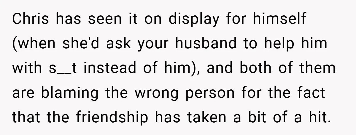 Chris has seen it on display for himself (when she'd ask your husband to help him with s__t instead of him), and both of them are blaming the wrong person...