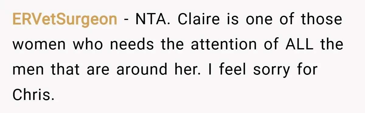 ERVetSurgeon − NTA. Claire is one of those women who needs the attention of ALL the men that are around her. I feel sorry for Chris.