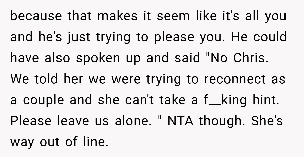 because that makes it seem like it's all you and he's just trying to please you. He could have also spoken up and said "No Chris. We told her we...