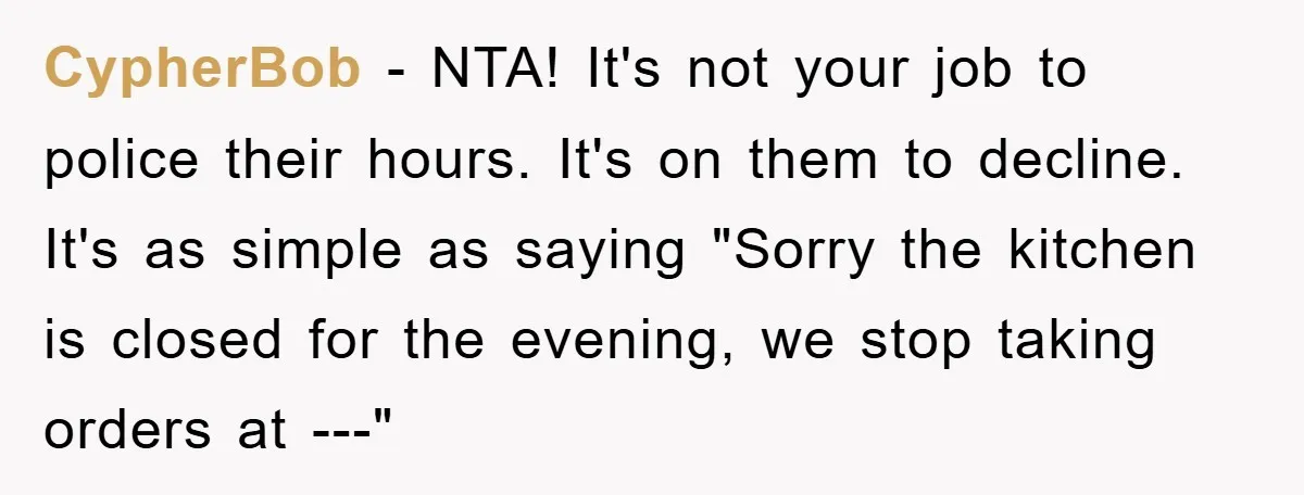 CypherBob − NTA! It's not your job to police their hours. It's on them to decline. It's as simple as saying "Sorry the kitchen is closed for the evening, we...