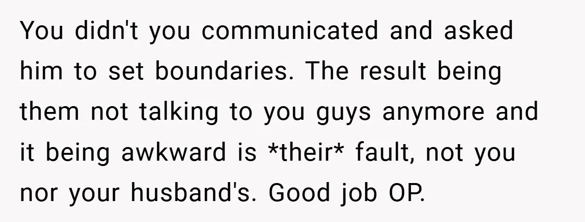 You didn't you communicated and asked him to set boundaries. The result being them not talking to you guys anymore and it being awkward is *their* fault, not you nor...
