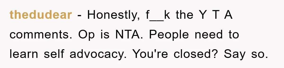 thedudear − Honestly, f__k the Y T A comments. Op is NTA. People need to learn self advocacy. You're closed? Say so.