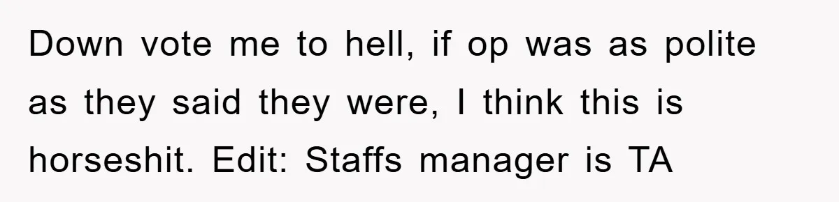Down vote me to hell, if op was as polite as they said they were, I think this is horseshit. Edit: Staffs manager is TA