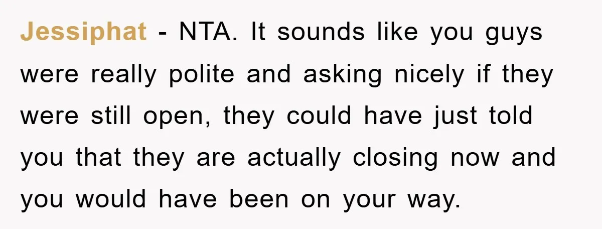 Jessiphat − NTA. It sounds like you guys were really polite and asking nicely if they were still open, they could have just told you that they are actually closing...