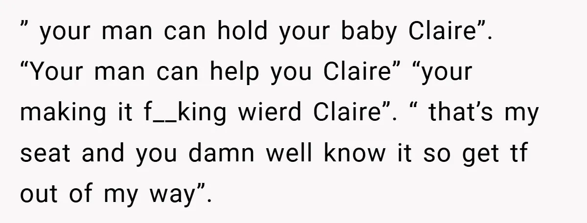 ” your man can hold your baby Claire”. “Your man can help you Claire” “your making it f__king wierd Claire”. “ that’s my seat and you damn well know it...