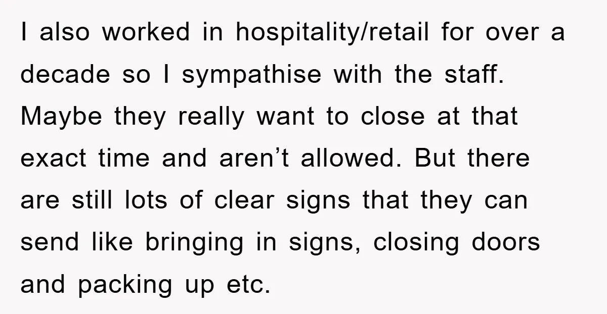 I also worked in hospitality/retail for over a decade so I sympathise with the staff. Maybe they really want to close at that exact time and aren’t allowed. But there...