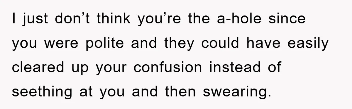 I just don’t think you’re the a-hole since you were polite and they could have easily cleared up your confusion instead of seething at you and then swearing.
