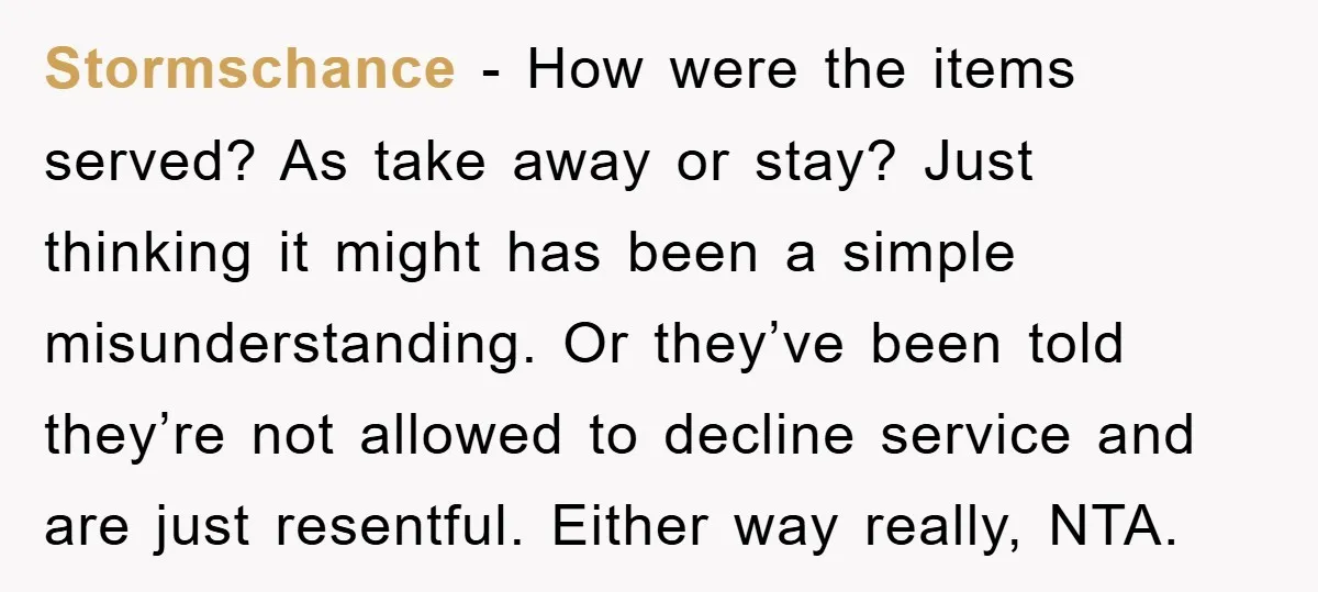 Stormschance − How were the items served? As take away or stay? Just thinking it might has been a simple misunderstanding. Or they’ve been told they’re not allowed to decline...