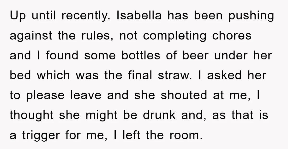 Up until recently. Isabella has been pushing against the rules, not completing chores and I found some bottles of beer under her bed which was the final straw. I asked...
