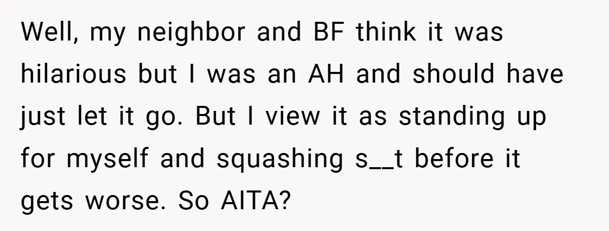 Well, my neighbor and BF think it was hilarious but I was an AH and should have just let it go. But I view it as standing up for myself...