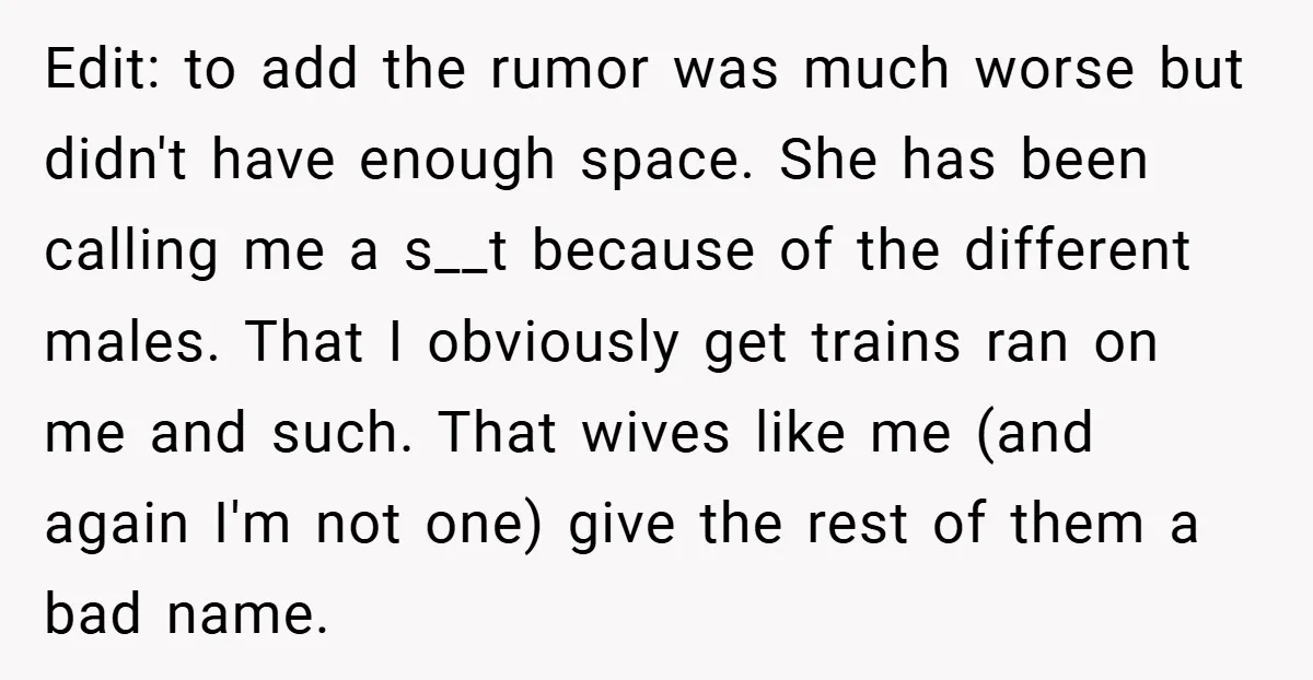 Edit: to add the rumor was much worse but didn't have enough space. She has been calling me a s__t because of the different males. That I obviously get trains...