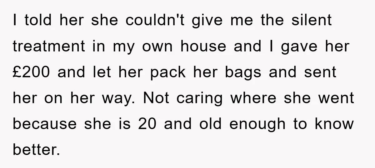 I told her she couldn't give me the silent treatment in my own house and I gave her £200 and let her pack her bags and sent her on her...