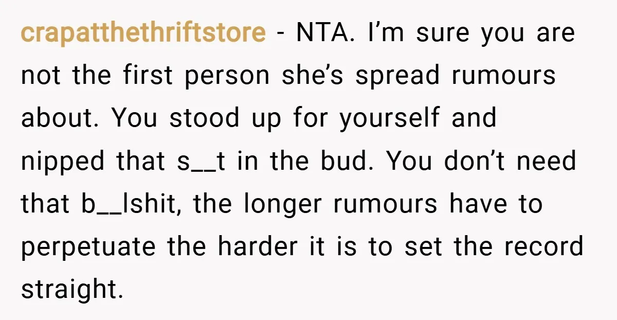 crapatthethriftstore − NTA. I’m sure you are not the first person she’s spread rumours about. You stood up for yourself and nipped that s__t in the bud. You don’t need...