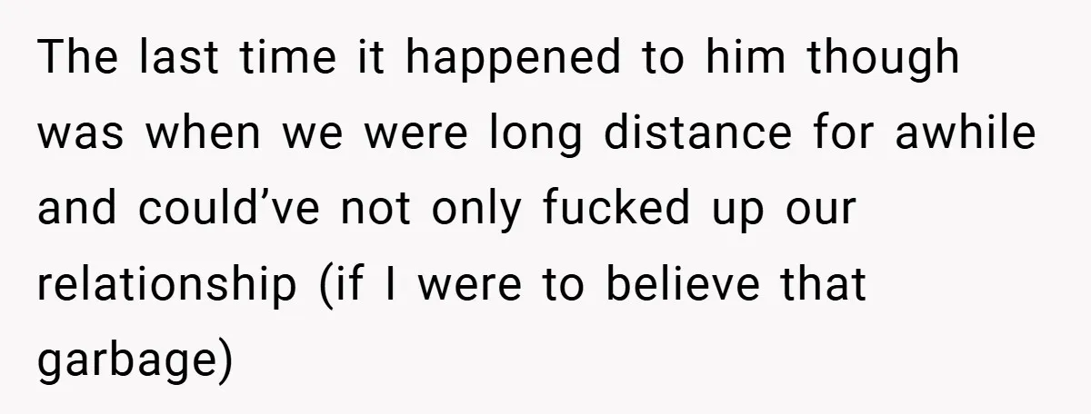The last time it happened to him though was when we were long distance for awhile and could’ve not only fucked up our relationship (if I were to believe that...
