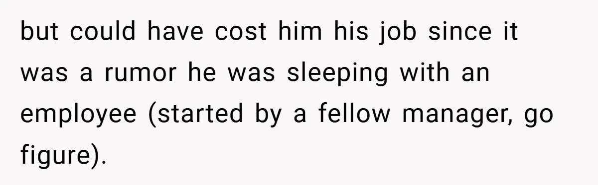 but could have cost him his job since it was a rumor he was sleeping with an employee (started by a fellow manager, go figure).