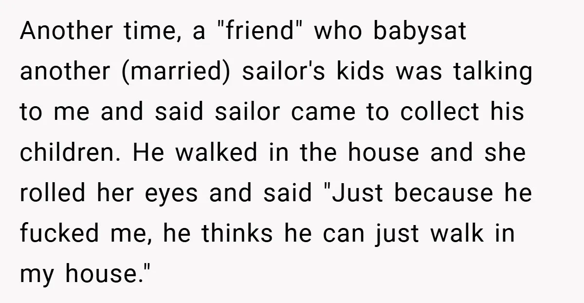 Another time, a "friend" who babysat another (married) sailor's kids was talking to me and said sailor came to collect his children. He walked in the house and she rolled...