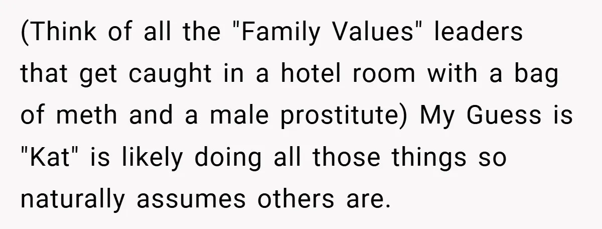 (Think of all the "Family Values" leaders that get caught in a hotel room with a bag of meth and a male prostitute) My Guess is "Kat" is likely doing...