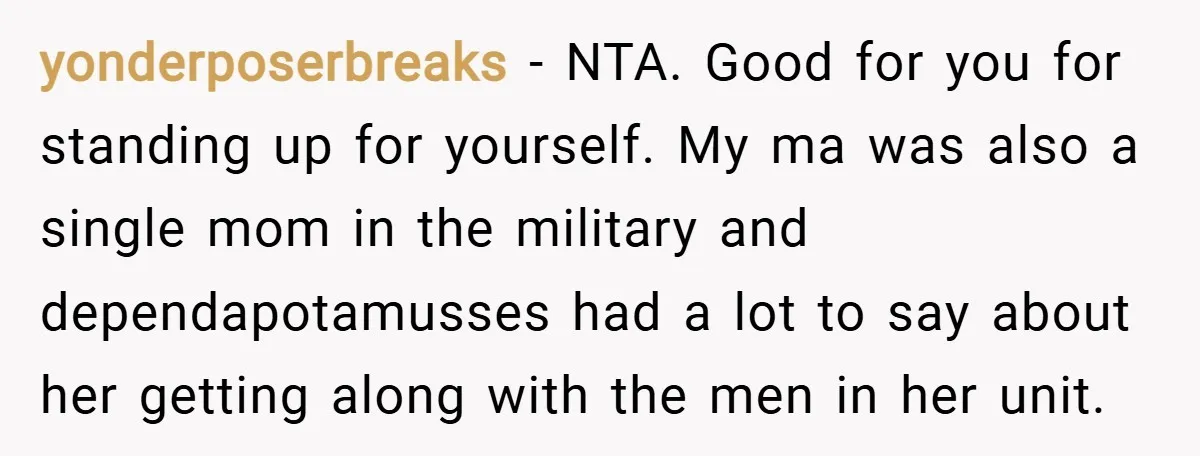 yonderposerbreaks − NTA. Good for you for standing up for yourself. My ma was also a single mom in the military and dependapotamusses had a lot to say about her...