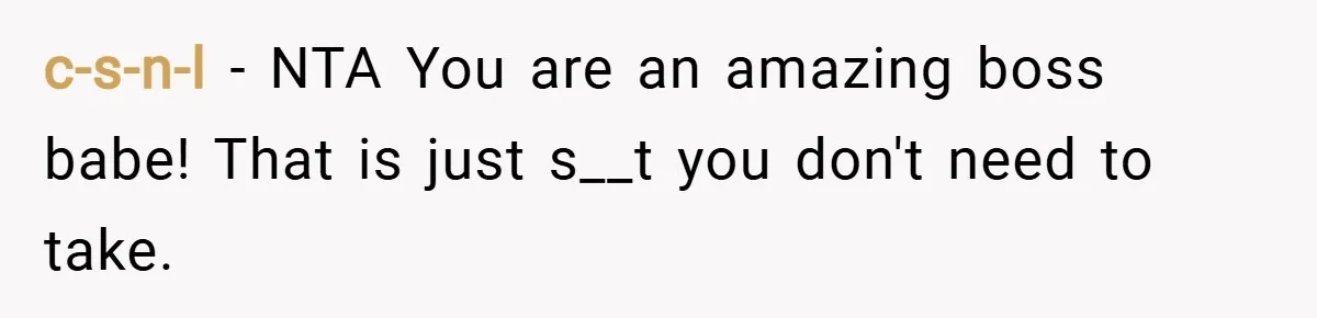c-s-n-l − NTA You are an amazing boss babe! That is just s__t you don't need to take.
