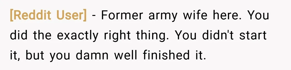 [Reddit User] − Former army wife here. You did the exactly right thing. You didn't start it, but you damn well finished it.