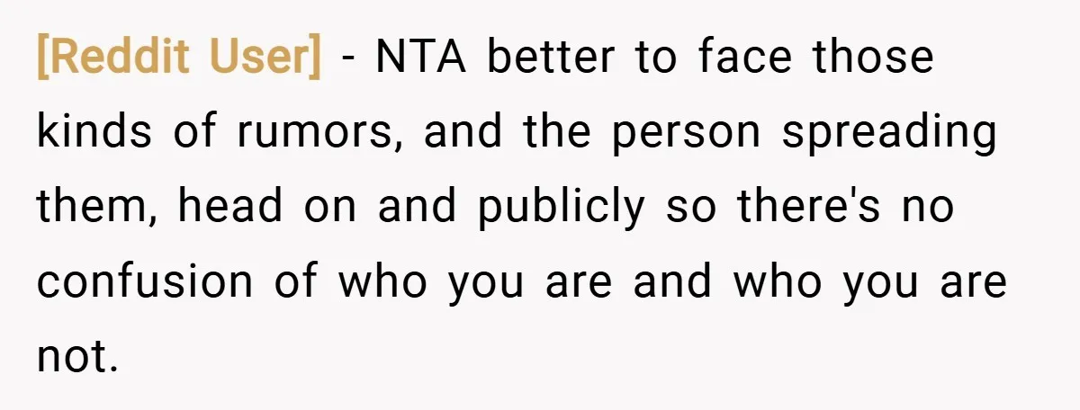 [Reddit User] − NTA better to face those kinds of rumors, and the person spreading them, head on and publicly so there's no confusion of who you are and who...