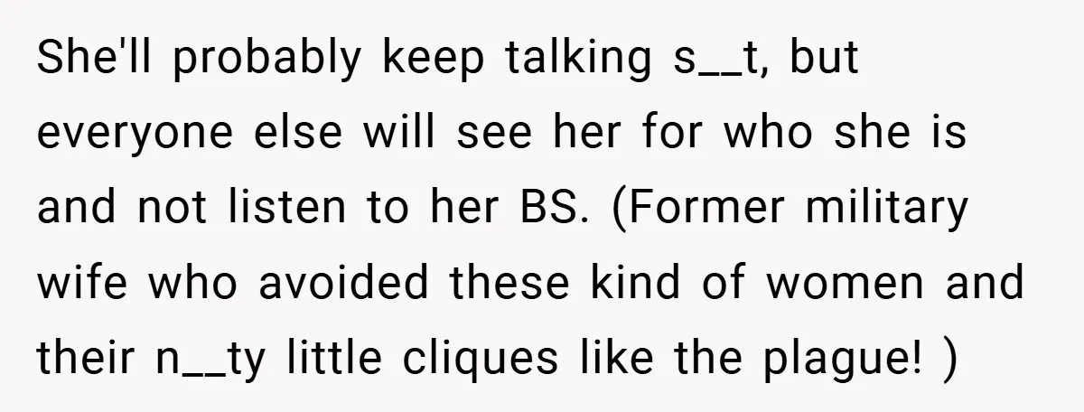 She'll probably keep talking s__t, but everyone else will see her for who she is and not listen to her BS. (Former military wife who avoided these kind of women...