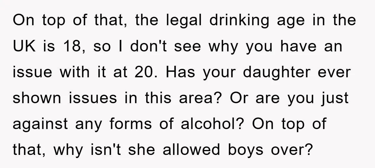 On top of that, the legal drinking age in the UK is 18, so I don't see why you have an issue with it at 20. Has your daughter ever...
