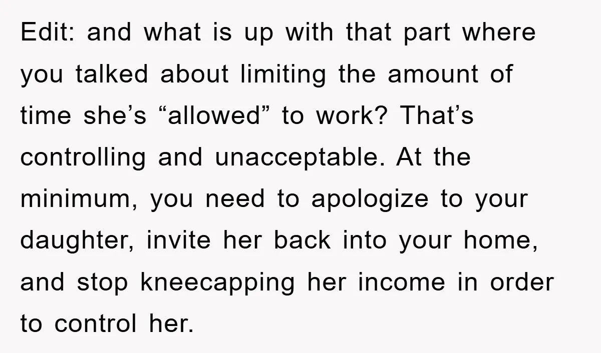 Edit: and what is up with that part where you talked about limiting the amount of time she’s “allowed” to work? That’s controlling and unacceptable. At the minimum, you need...