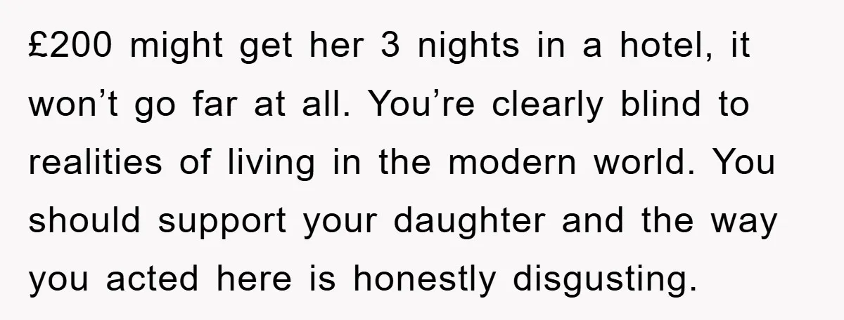 £200 might get her 3 nights in a hotel, it won’t go far at all. You’re clearly blind to realities of living in the modern world. You should support your...