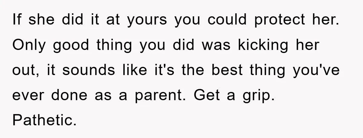 If she did it at yours you could protect her. Only good thing you did was kicking her out, it sounds like it's the best thing you've ever done as...