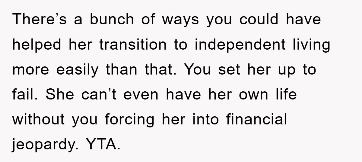 There’s a bunch of ways you could have helped her transition to independent living more easily than that. You set her up to fail. She can’t even have her own...