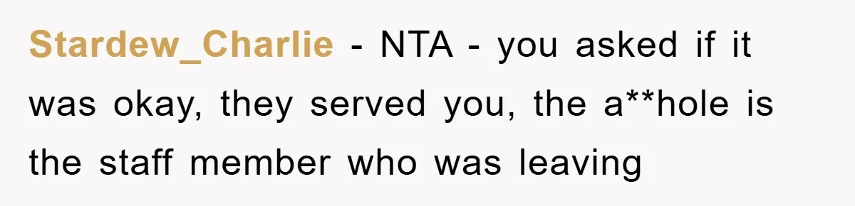 Stardew_Charlie − NTA - you asked if it was okay, they served you, the a**hole is the staff member who was leaving