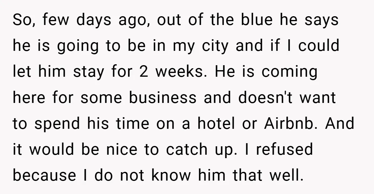 So, few days ago, out of the blue he says he is going to be in my city and if I could let him stay for 2 weeks. He is...