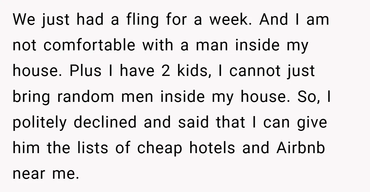We just had a fling for a week. And I am not comfortable with a man inside my house. Plus I have 2 kids, I cannot just bring random men...