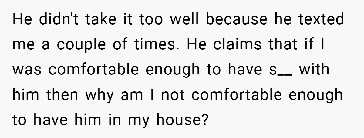 He didn't take it too well because he texted me a couple of times. He claims that if I was comfortable enough to have s__ with him then why am...