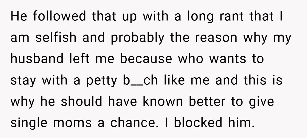 He followed that up with a long rant that I am selfish and probably the reason why my husband left me because who wants to stay with a petty b__ch...