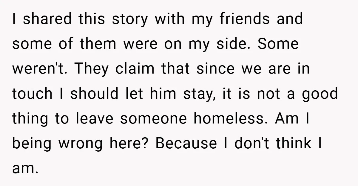 I shared this story with my friends and some of them were on my side. Some weren't. They claim that since we are in touch I should let him stay,...
