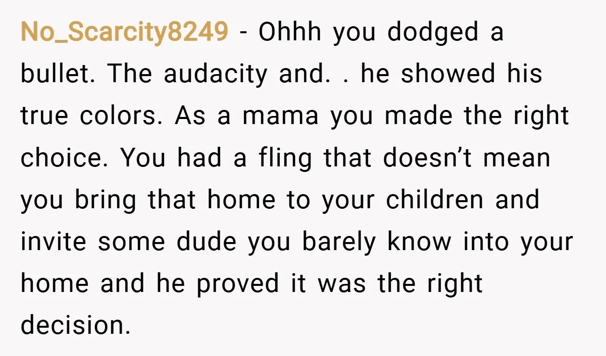 No_Scarcity8249 − Ohhh you dodged a bullet. The audacity and. . he showed his true colors. As a mama you made the right choice. You had a fling that doesn’t...