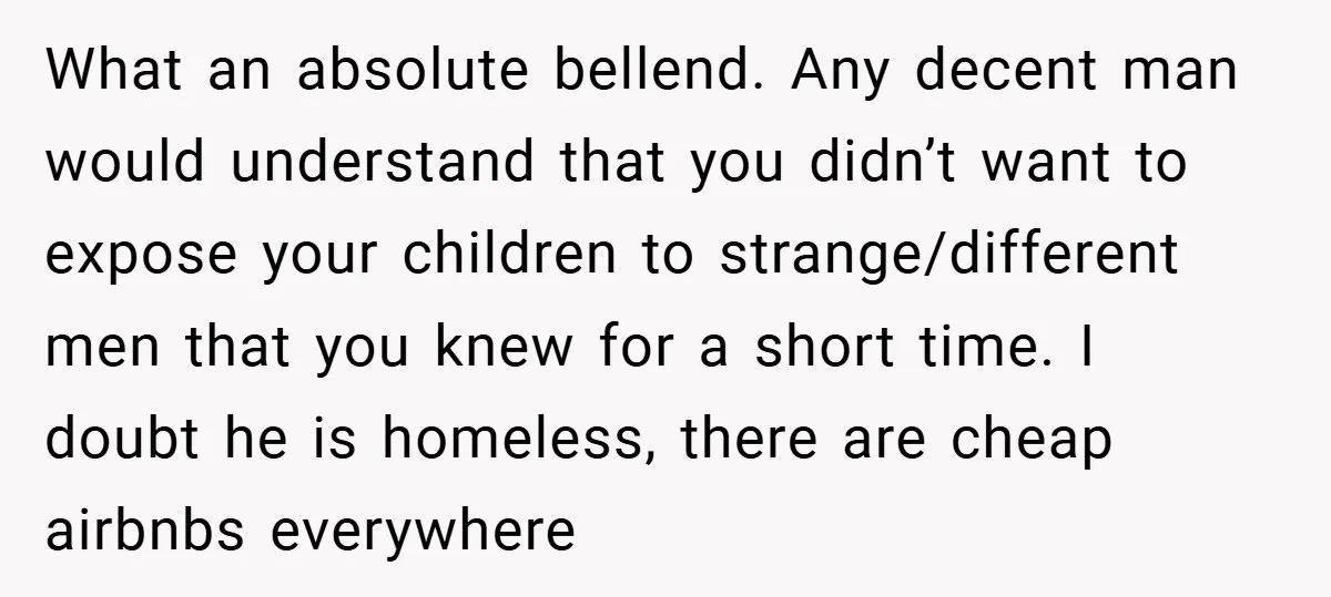 What an absolute bellend. Any decent man would understand that you didn’t want to expose your children to strange/different men that you knew for a short time. I doubt he...
