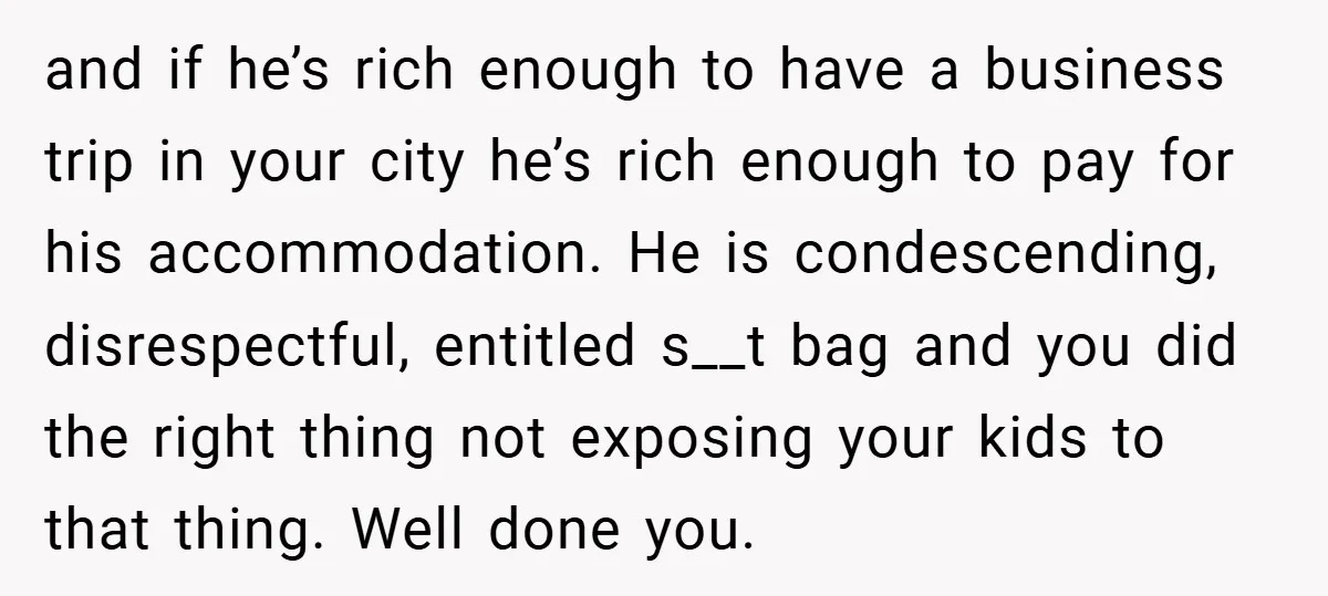 and if he’s rich enough to have a business trip in your city he’s rich enough to pay for his accommodation. He is condescending, disrespectful, entitled s__t bag and you...