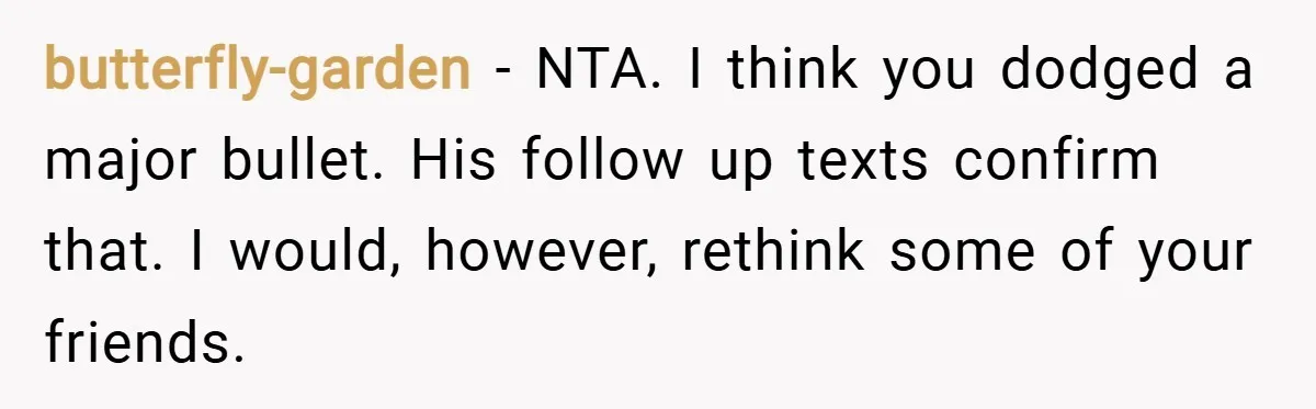 butterfly-garden − NTA. I think you dodged a major bullet. His follow up texts confirm that. I would, however, rethink some of your friends.
