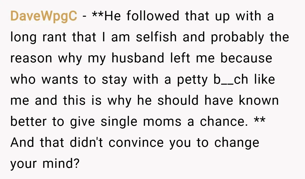 DaveWpgC − **He followed that up with a long rant that I am selfish and probably the reason why my husband left me because who wants to stay with a...