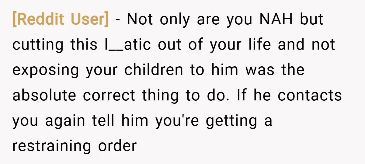 [Reddit User] − Not only are you NAH but cutting this l__atic out of your life and not exposing your children to him was the absolute correct thing to do....