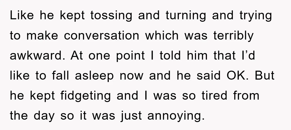 Like he kept tossing and turning and trying to make conversation which was terribly awkward. At one point I told him that I’d like to fall asleep now and he...