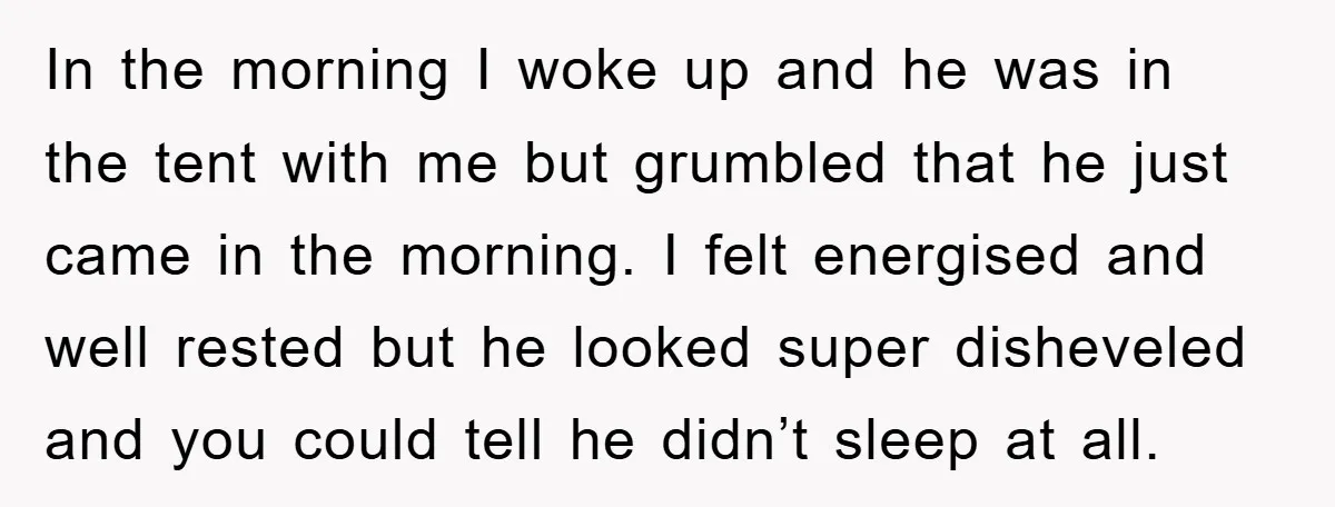In the morning I woke up and he was in the tent with me but grumbled that he just came in the morning. I felt energised and well rested but...