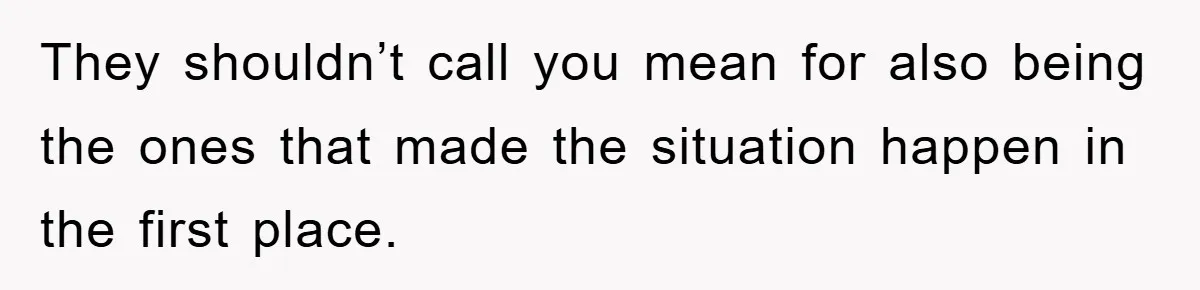 They shouldn’t call you mean for also being the ones that made the situation happen in the first place.